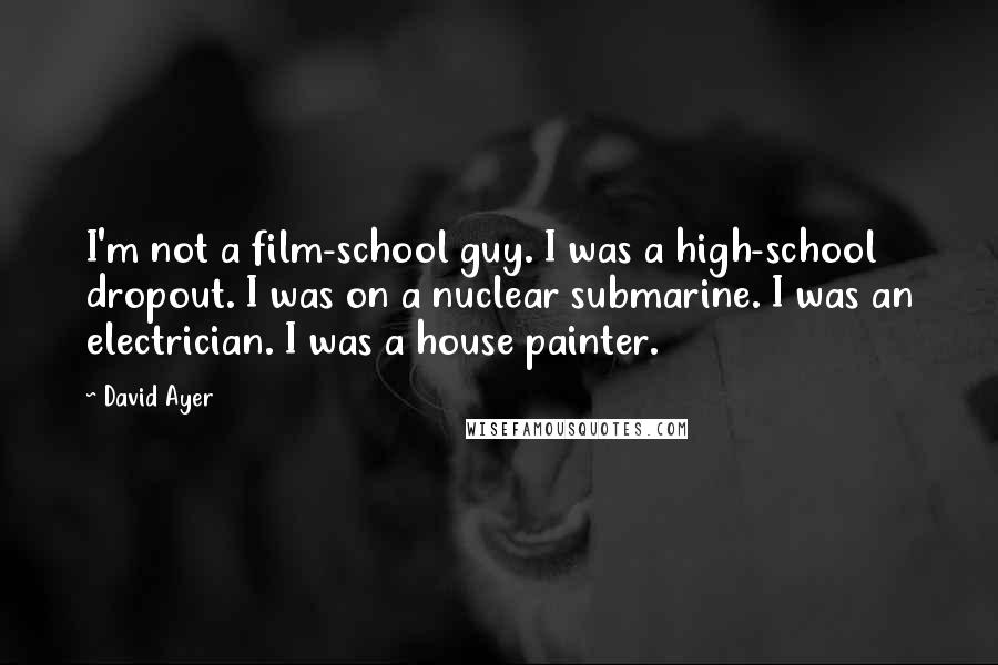 David Ayer Quotes: I'm not a film-school guy. I was a high-school dropout. I was on a nuclear submarine. I was an electrician. I was a house painter.