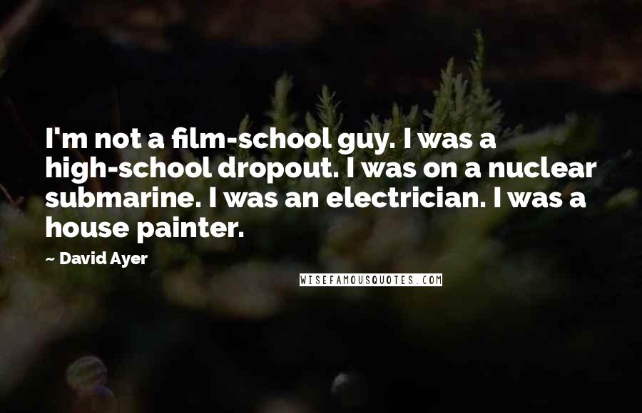 David Ayer Quotes: I'm not a film-school guy. I was a high-school dropout. I was on a nuclear submarine. I was an electrician. I was a house painter.