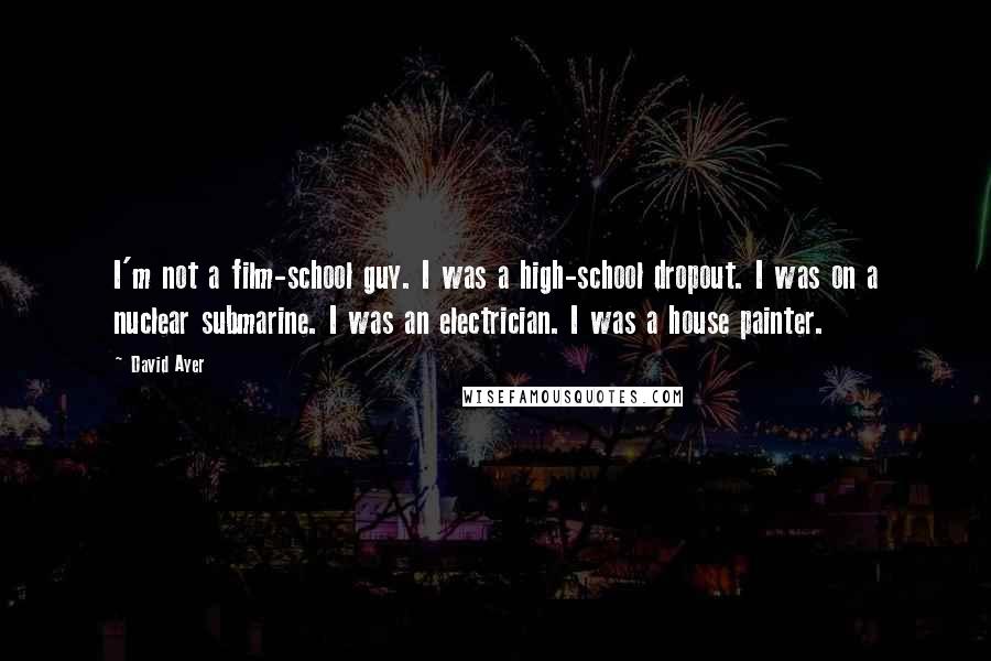 David Ayer Quotes: I'm not a film-school guy. I was a high-school dropout. I was on a nuclear submarine. I was an electrician. I was a house painter.