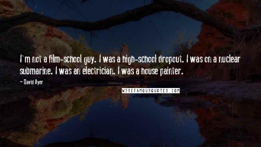 David Ayer Quotes: I'm not a film-school guy. I was a high-school dropout. I was on a nuclear submarine. I was an electrician. I was a house painter.