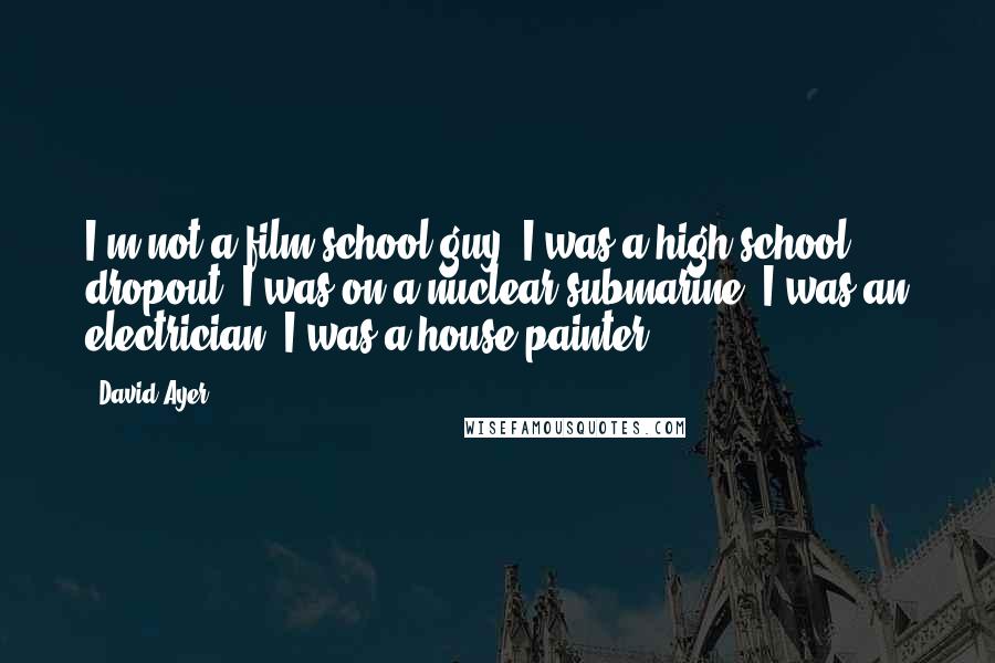 David Ayer Quotes: I'm not a film-school guy. I was a high-school dropout. I was on a nuclear submarine. I was an electrician. I was a house painter.