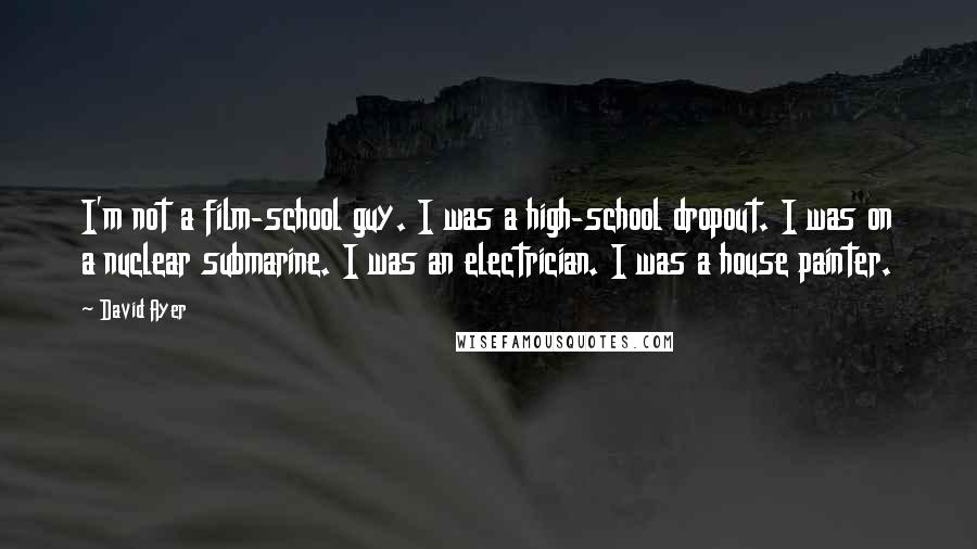 David Ayer Quotes: I'm not a film-school guy. I was a high-school dropout. I was on a nuclear submarine. I was an electrician. I was a house painter.