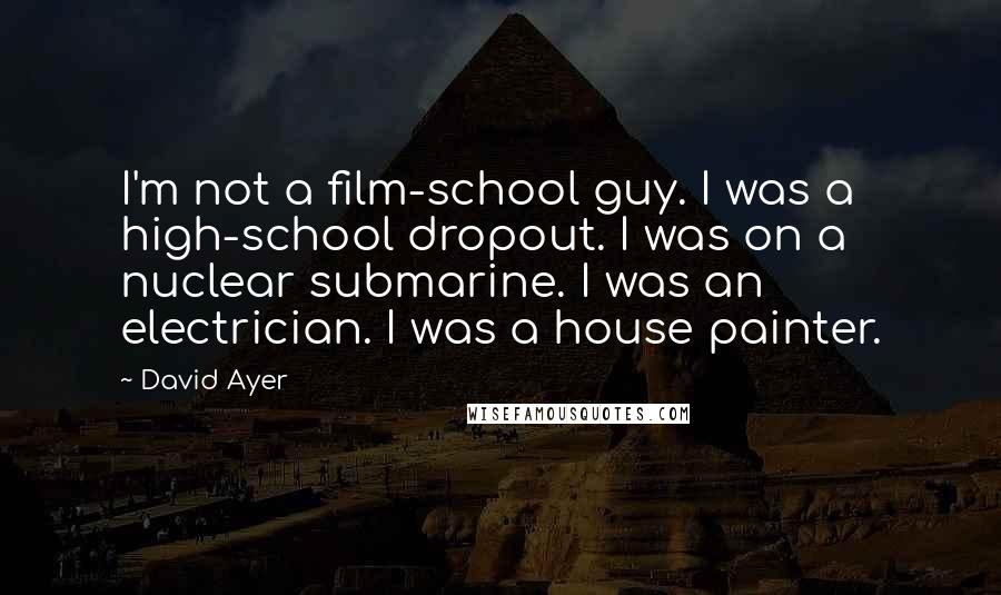 David Ayer Quotes: I'm not a film-school guy. I was a high-school dropout. I was on a nuclear submarine. I was an electrician. I was a house painter.