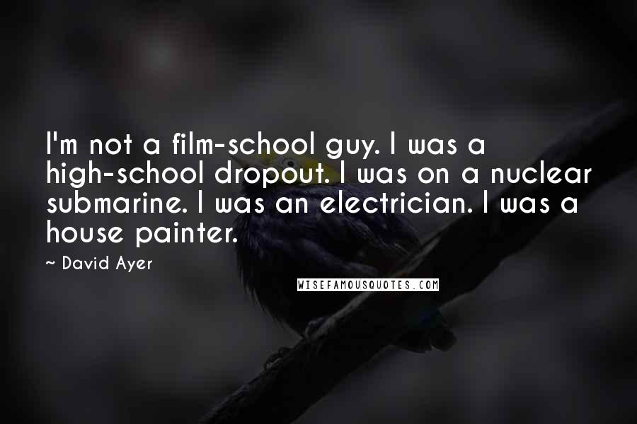 David Ayer Quotes: I'm not a film-school guy. I was a high-school dropout. I was on a nuclear submarine. I was an electrician. I was a house painter.