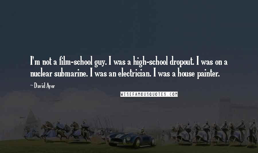 David Ayer Quotes: I'm not a film-school guy. I was a high-school dropout. I was on a nuclear submarine. I was an electrician. I was a house painter.