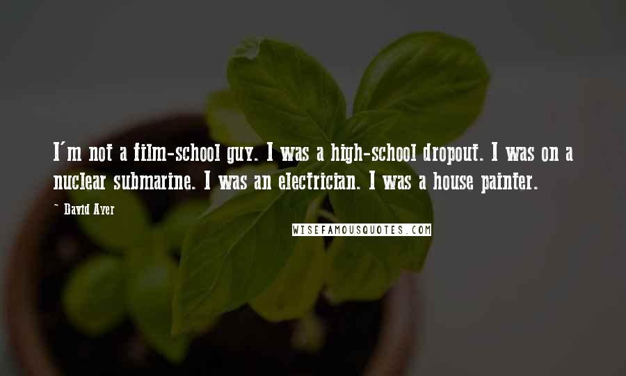 David Ayer Quotes: I'm not a film-school guy. I was a high-school dropout. I was on a nuclear submarine. I was an electrician. I was a house painter.