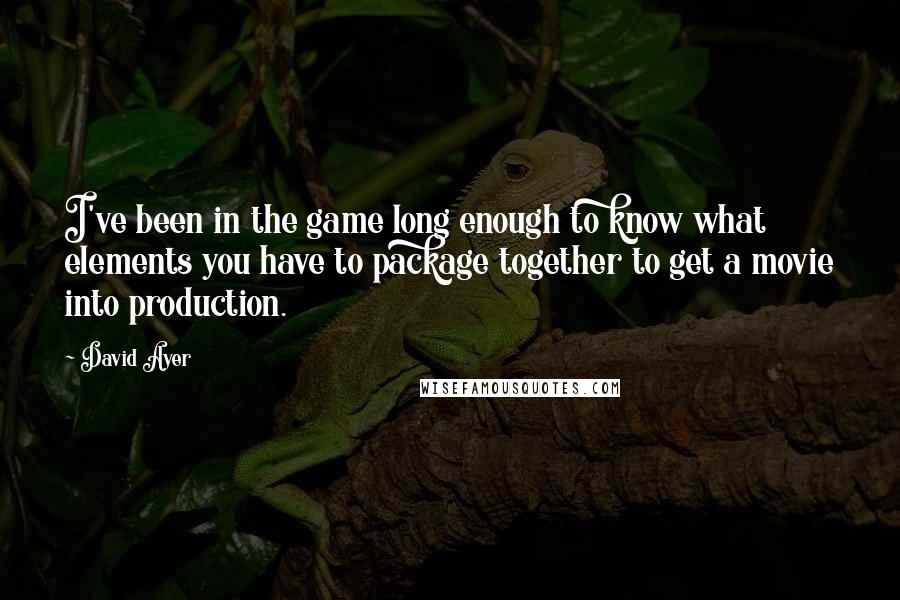 David Ayer Quotes: I've been in the game long enough to know what elements you have to package together to get a movie into production.