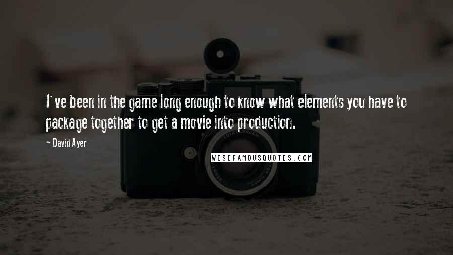 David Ayer Quotes: I've been in the game long enough to know what elements you have to package together to get a movie into production.
