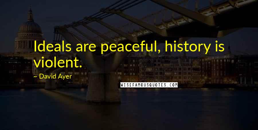 David Ayer Quotes: Ideals are peaceful, history is violent.