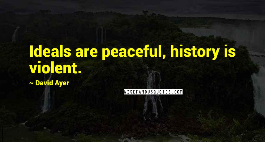 David Ayer Quotes: Ideals are peaceful, history is violent.