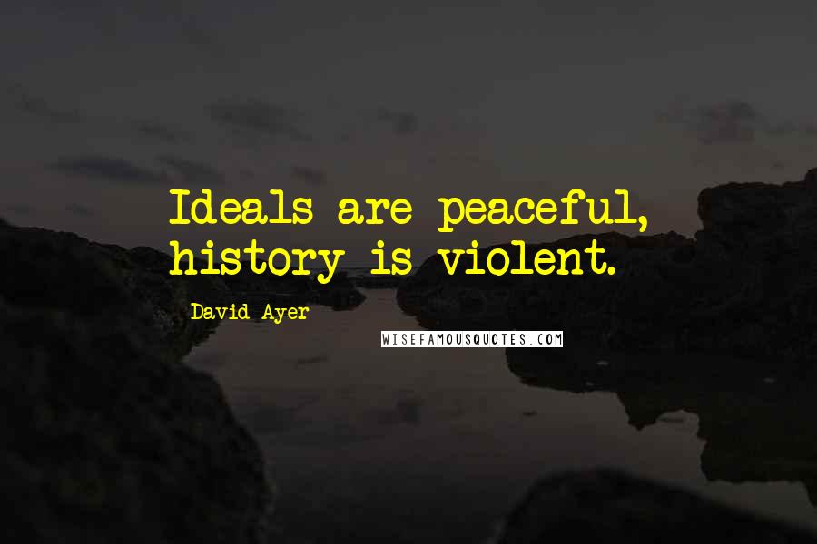 David Ayer Quotes: Ideals are peaceful, history is violent.