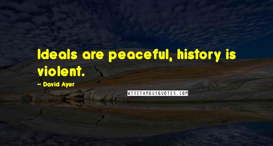 David Ayer Quotes: Ideals are peaceful, history is violent.