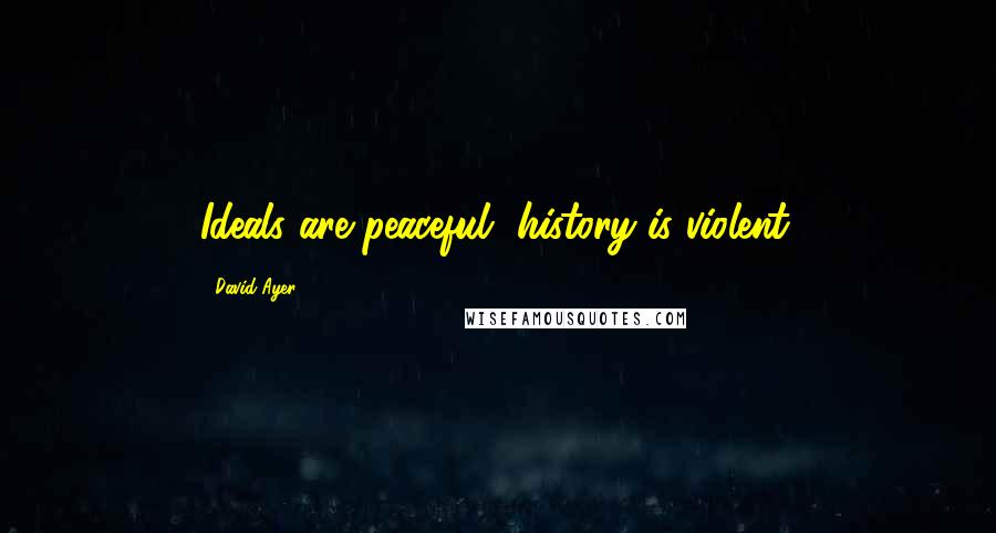 David Ayer Quotes: Ideals are peaceful, history is violent.