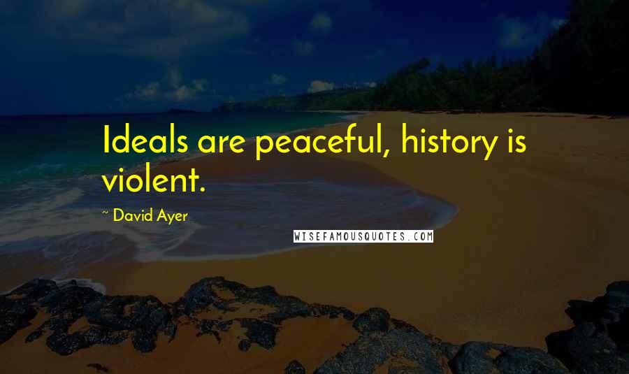 David Ayer Quotes: Ideals are peaceful, history is violent.