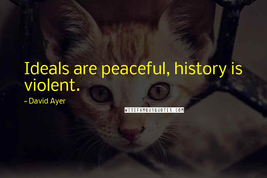 David Ayer Quotes: Ideals are peaceful, history is violent.