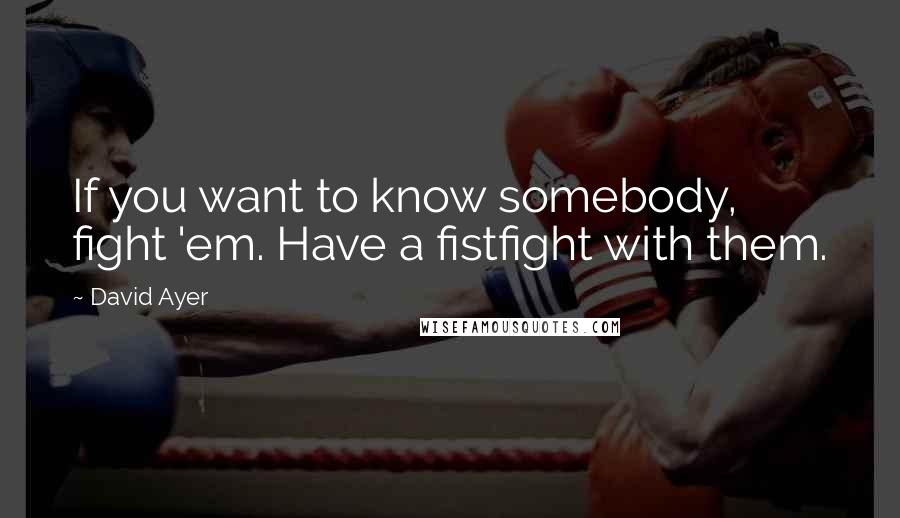 David Ayer Quotes: If you want to know somebody, fight 'em. Have a fistfight with them.