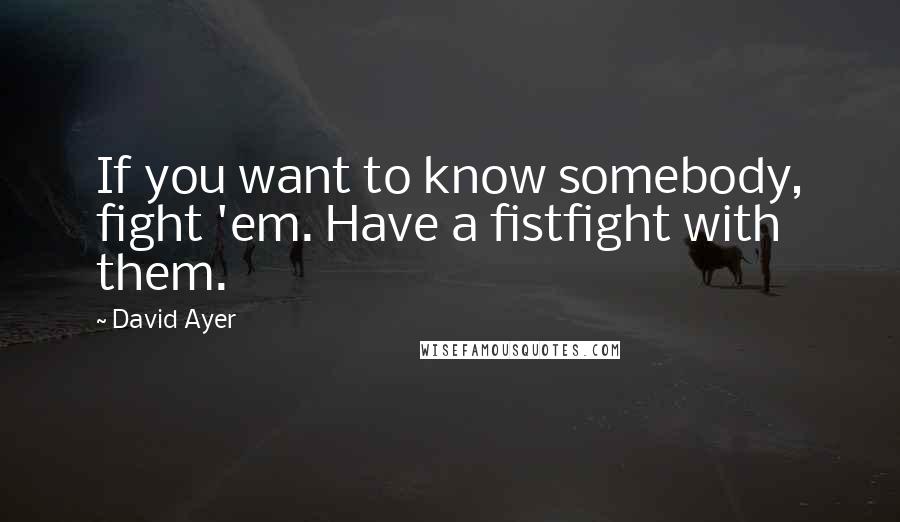 David Ayer Quotes: If you want to know somebody, fight 'em. Have a fistfight with them.