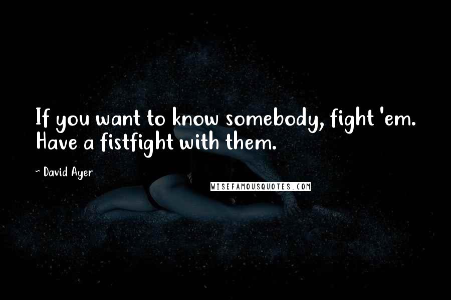 David Ayer Quotes: If you want to know somebody, fight 'em. Have a fistfight with them.