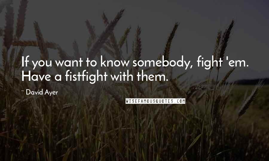 David Ayer Quotes: If you want to know somebody, fight 'em. Have a fistfight with them.