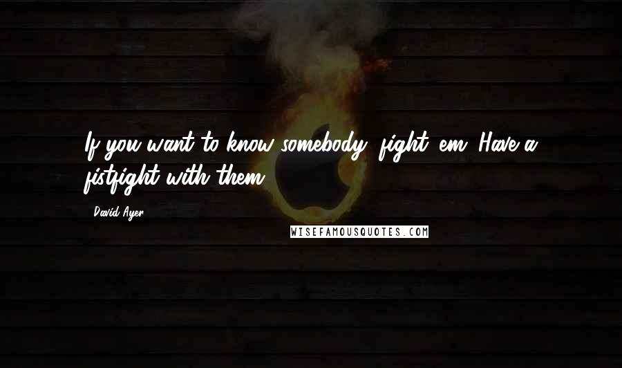 David Ayer Quotes: If you want to know somebody, fight 'em. Have a fistfight with them.