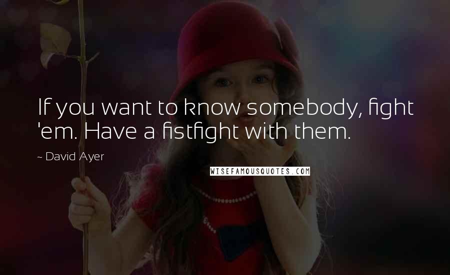 David Ayer Quotes: If you want to know somebody, fight 'em. Have a fistfight with them.