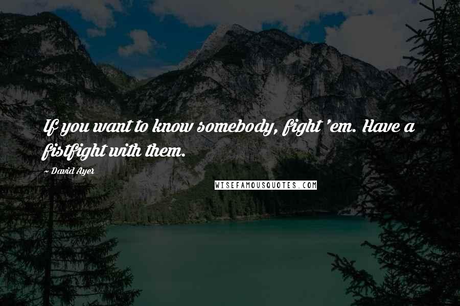 David Ayer Quotes: If you want to know somebody, fight 'em. Have a fistfight with them.