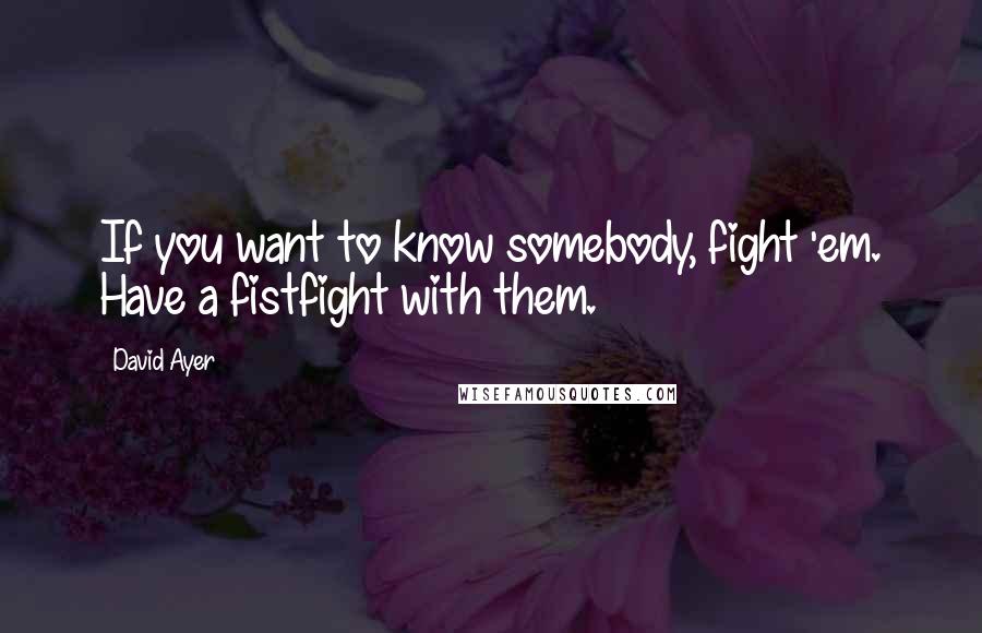 David Ayer Quotes: If you want to know somebody, fight 'em. Have a fistfight with them.