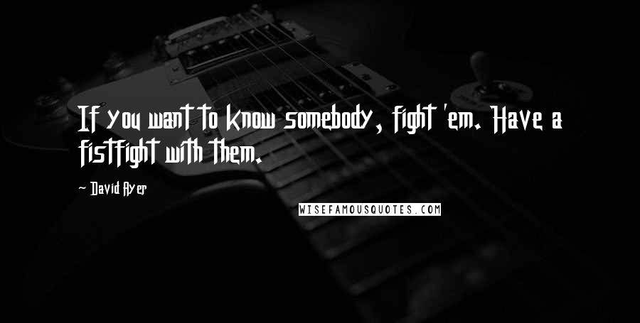 David Ayer Quotes: If you want to know somebody, fight 'em. Have a fistfight with them.