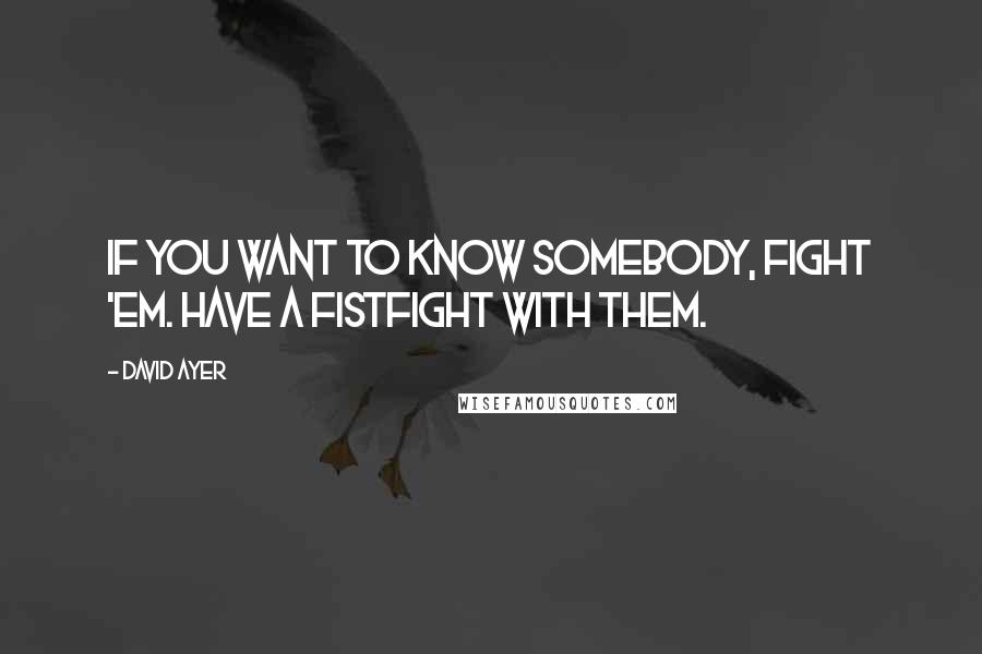 David Ayer Quotes: If you want to know somebody, fight 'em. Have a fistfight with them.