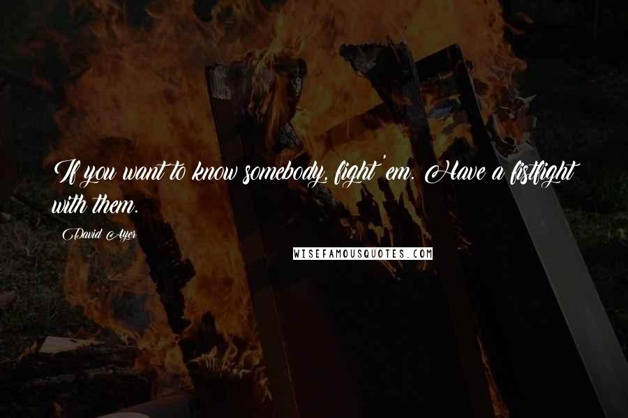 David Ayer Quotes: If you want to know somebody, fight 'em. Have a fistfight with them.