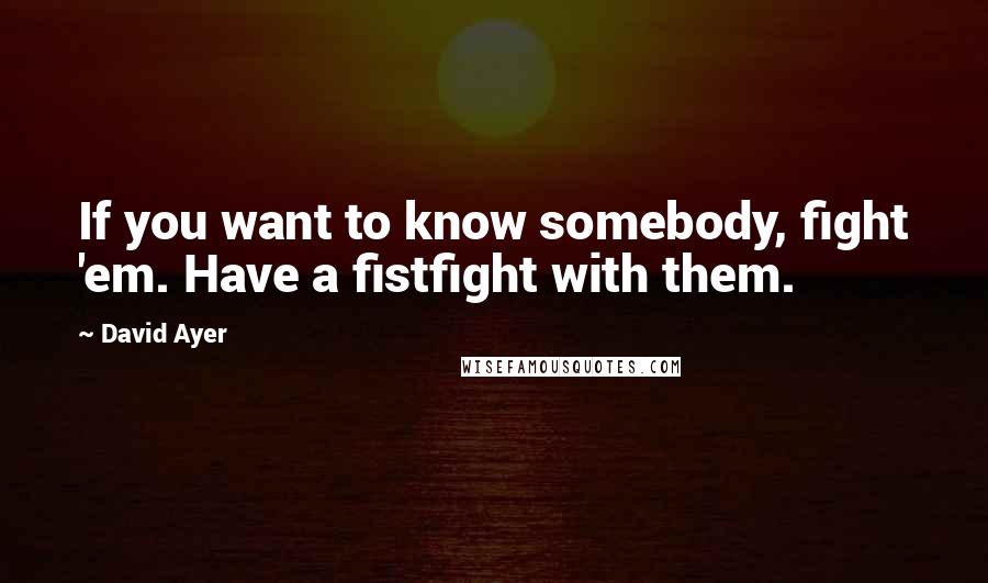 David Ayer Quotes: If you want to know somebody, fight 'em. Have a fistfight with them.