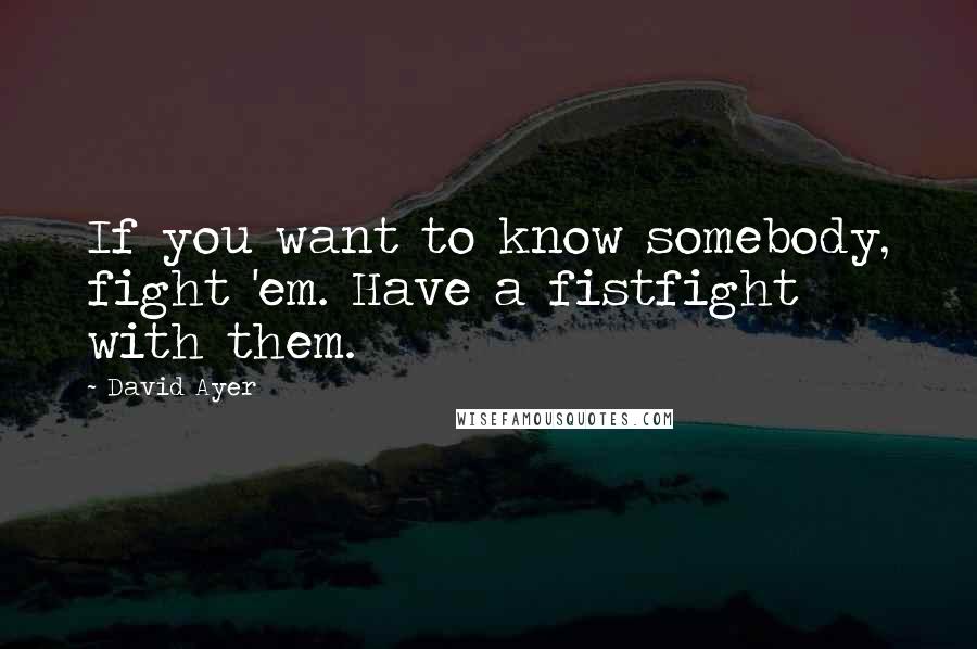 David Ayer Quotes: If you want to know somebody, fight 'em. Have a fistfight with them.