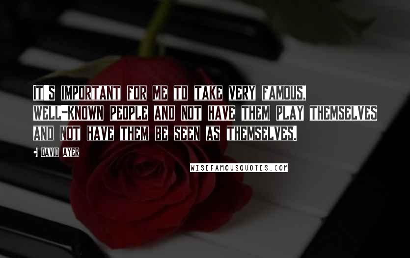 David Ayer Quotes: It's important for me to take very famous, well-known people and not have them play themselves and not have them be seen as themselves.