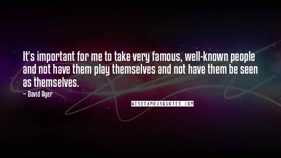 David Ayer Quotes: It's important for me to take very famous, well-known people and not have them play themselves and not have them be seen as themselves.