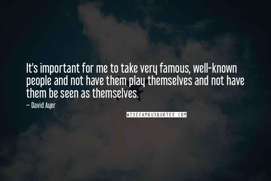 David Ayer Quotes: It's important for me to take very famous, well-known people and not have them play themselves and not have them be seen as themselves.