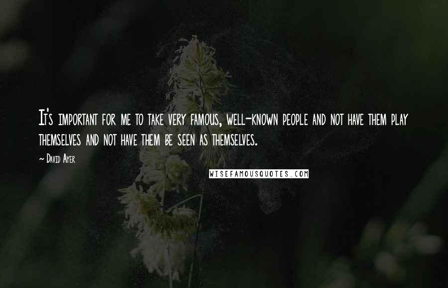 David Ayer Quotes: It's important for me to take very famous, well-known people and not have them play themselves and not have them be seen as themselves.