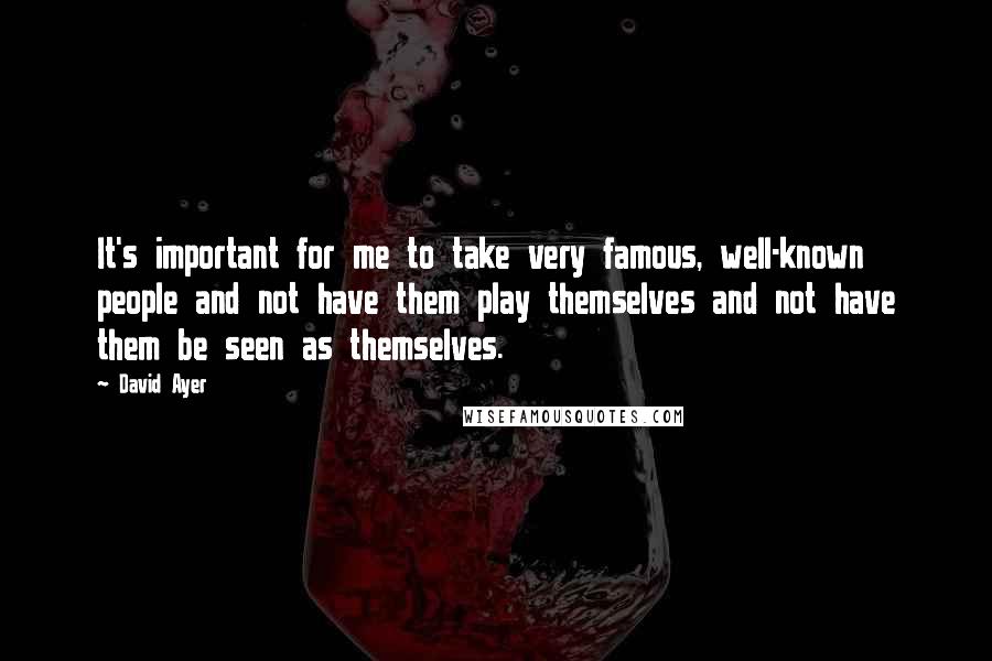 David Ayer Quotes: It's important for me to take very famous, well-known people and not have them play themselves and not have them be seen as themselves.