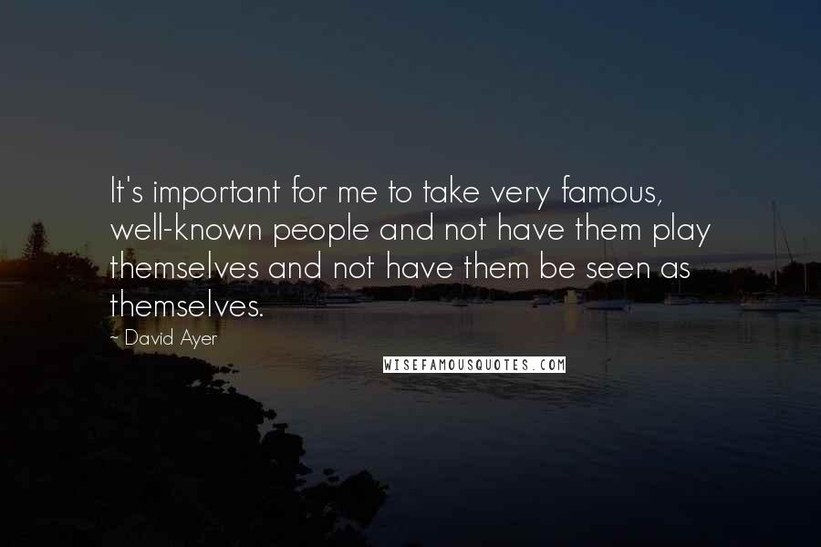 David Ayer Quotes: It's important for me to take very famous, well-known people and not have them play themselves and not have them be seen as themselves.