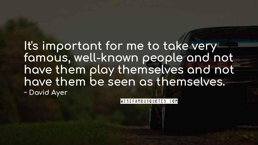 David Ayer Quotes: It's important for me to take very famous, well-known people and not have them play themselves and not have them be seen as themselves.