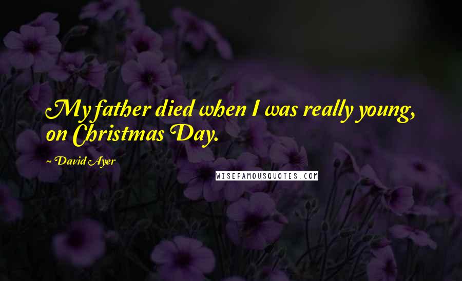 David Ayer Quotes: My father died when I was really young, on Christmas Day.