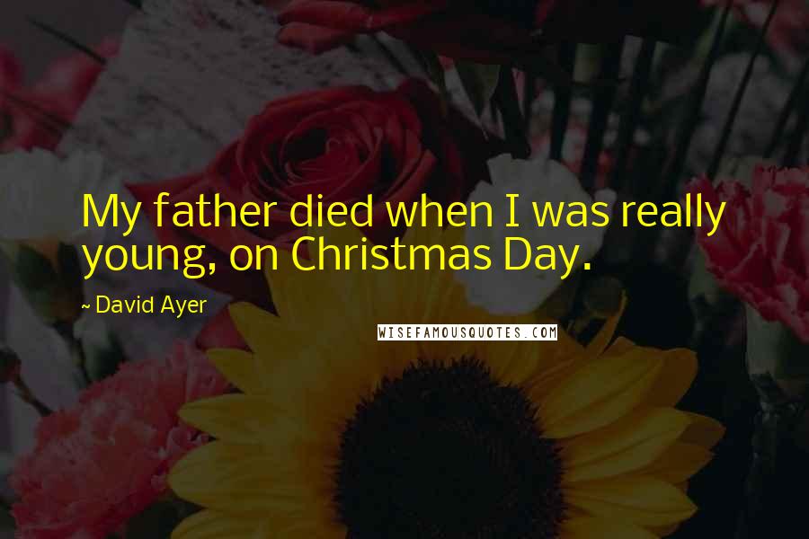 David Ayer Quotes: My father died when I was really young, on Christmas Day.