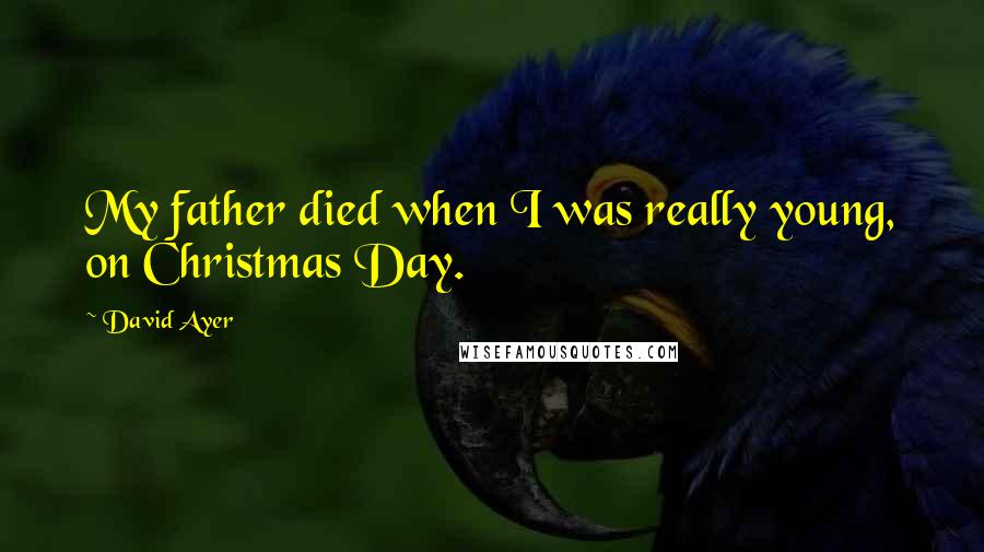 David Ayer Quotes: My father died when I was really young, on Christmas Day.