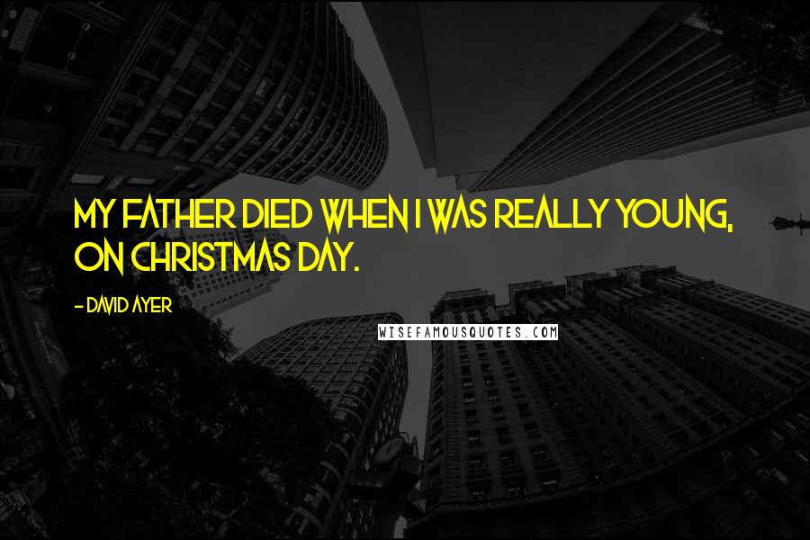 David Ayer Quotes: My father died when I was really young, on Christmas Day.