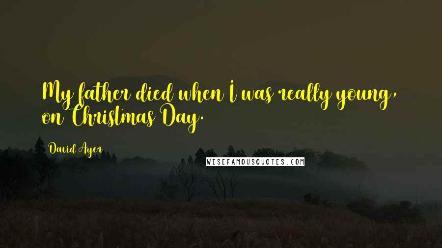 David Ayer Quotes: My father died when I was really young, on Christmas Day.