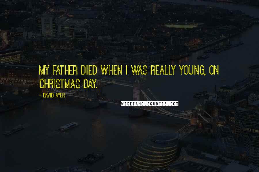 David Ayer Quotes: My father died when I was really young, on Christmas Day.