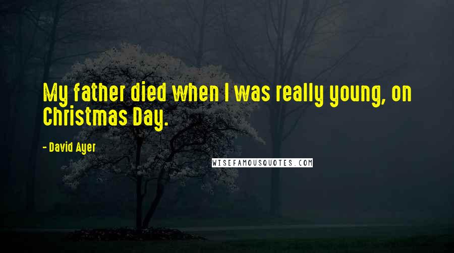 David Ayer Quotes: My father died when I was really young, on Christmas Day.
