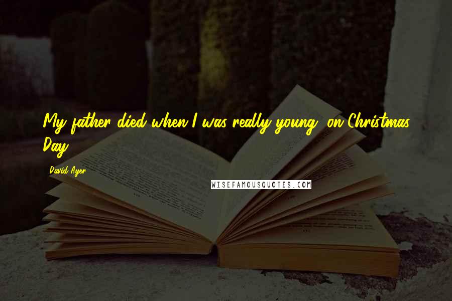 David Ayer Quotes: My father died when I was really young, on Christmas Day.