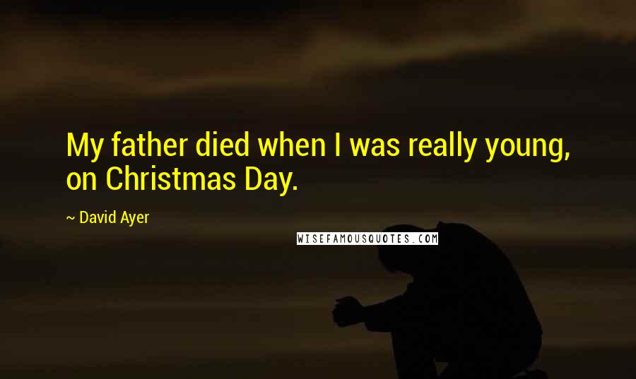 David Ayer Quotes: My father died when I was really young, on Christmas Day.