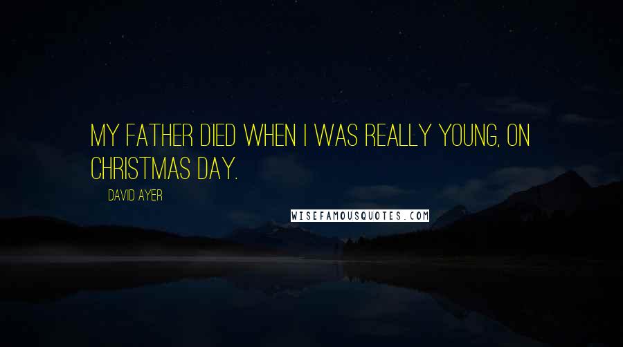 David Ayer Quotes: My father died when I was really young, on Christmas Day.