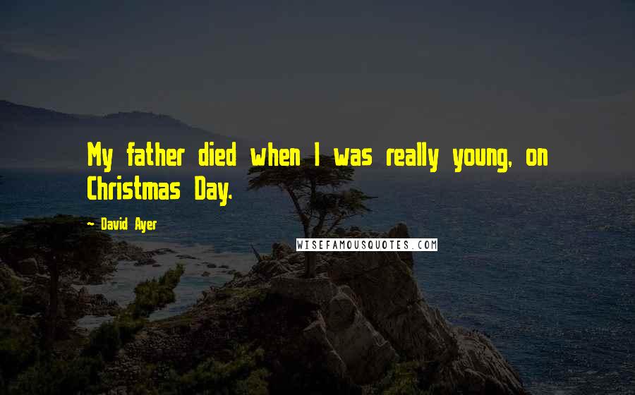 David Ayer Quotes: My father died when I was really young, on Christmas Day.